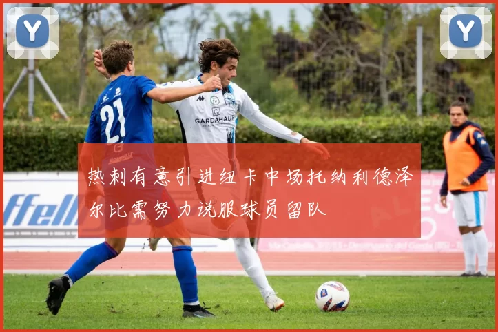 热刺有意引进纽卡中场托纳利德泽尔比需努力说服球员留队
