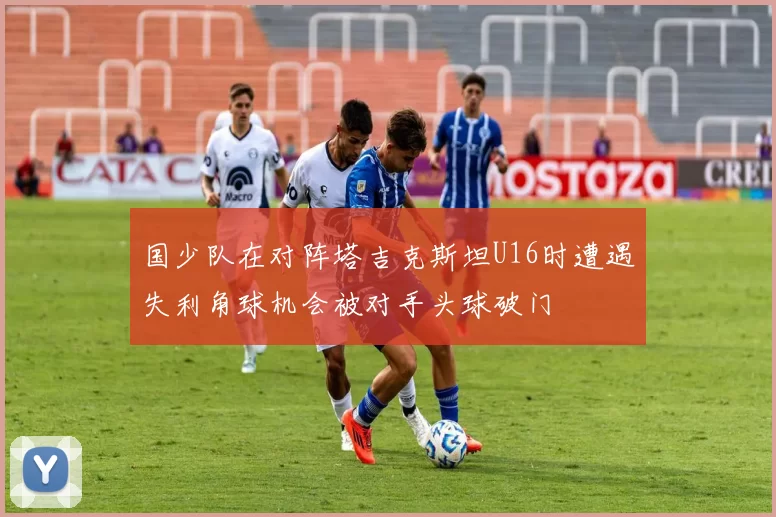 国少队在对阵塔吉克斯坦U16时遭遇失利角球机会被对手头球破门