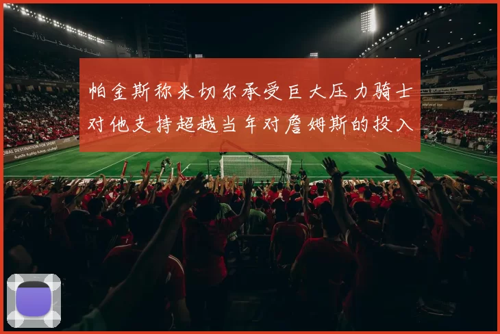 帕金斯称米切尔承受巨大压力骑士对他支持超越当年对詹姆斯的投入