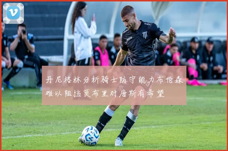 丹尼格林分析骑士防守能力布伦森难以阻挡莫布里对唐斯有希望