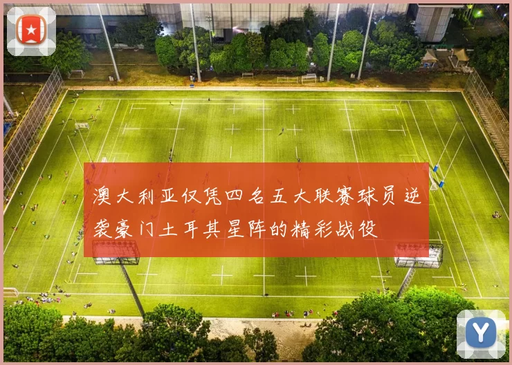 澳大利亚仅凭四名五大联赛球员逆袭豪门土耳其星阵的精彩战役