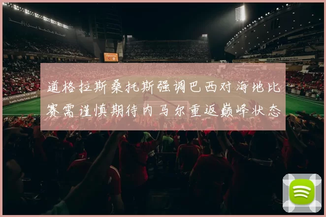 道格拉斯桑托斯强调巴西对海地比赛需谨慎期待内马尔重返巅峰状态