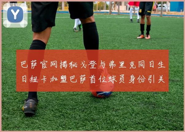 巴萨官网揭秘戈登与弗里克同日生日纽卡加盟巴萨首位球员身份引关注