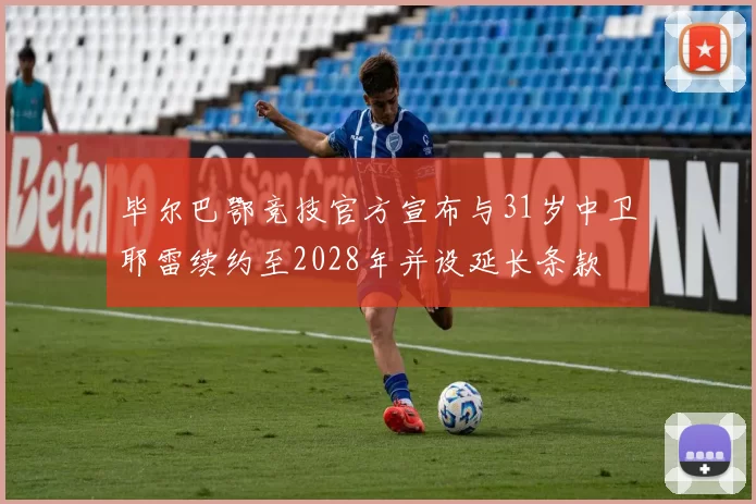 毕尔巴鄂竞技官方宣布与31岁中卫耶雷续约至2028年并设延长条款