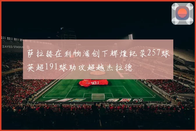 萨拉赫在利物浦创下辉煌纪录257球英超191球助攻超越杰拉德