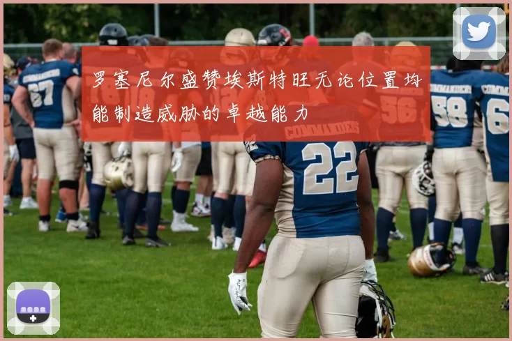 罗塞尼尔盛赞埃斯特旺无论位置均能制造威胁的卓越能力