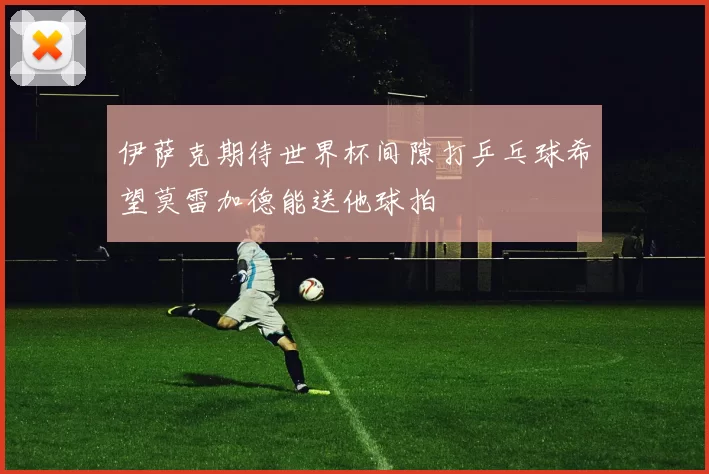 伊萨克期待世界杯间隙打乒乓球希望莫雷加德能送他球拍
