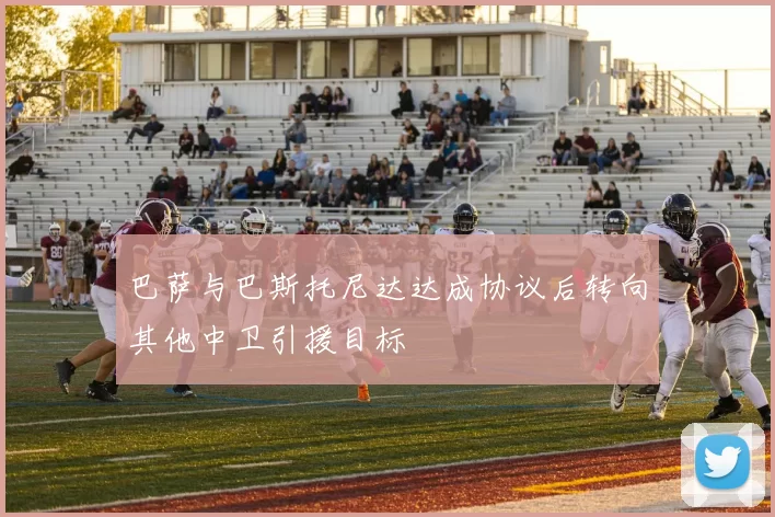 巴萨与巴斯托尼达达成协议后转向其他中卫引援目标