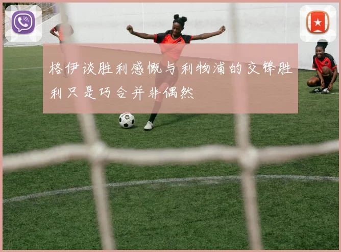 格伊谈胜利感慨与利物浦的交锋胜利只是巧合并非偶然