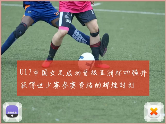 U17中国女足成功晋级亚洲杯四强并获得世少赛参赛资格的辉煌时刻