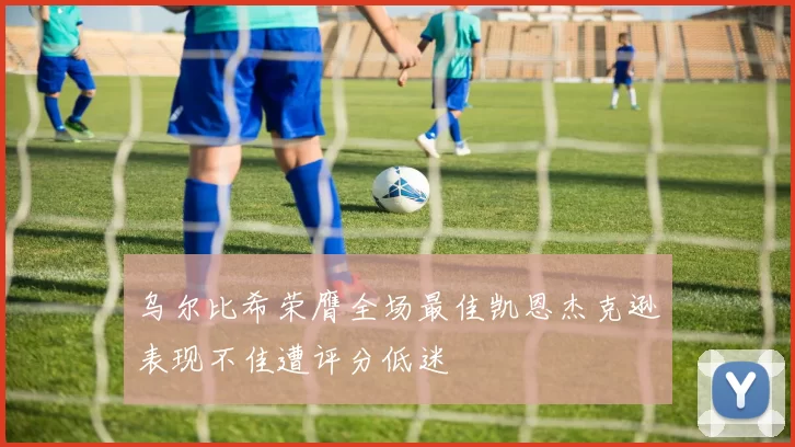乌尔比希荣膺全场最佳凯恩杰克逊表现不佳遭评分低迷