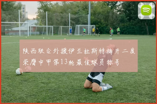 陕西联合外援伊兰杜斯特梅开二度荣膺中甲第13轮最佳球员称号