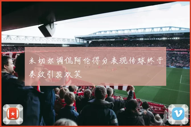 米切尔调侃阿伦得分表现传球终于奏效引发欢笑