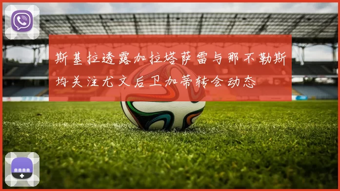 斯基拉透露加拉塔萨雷与那不勒斯均关注尤文后卫加蒂转会动态