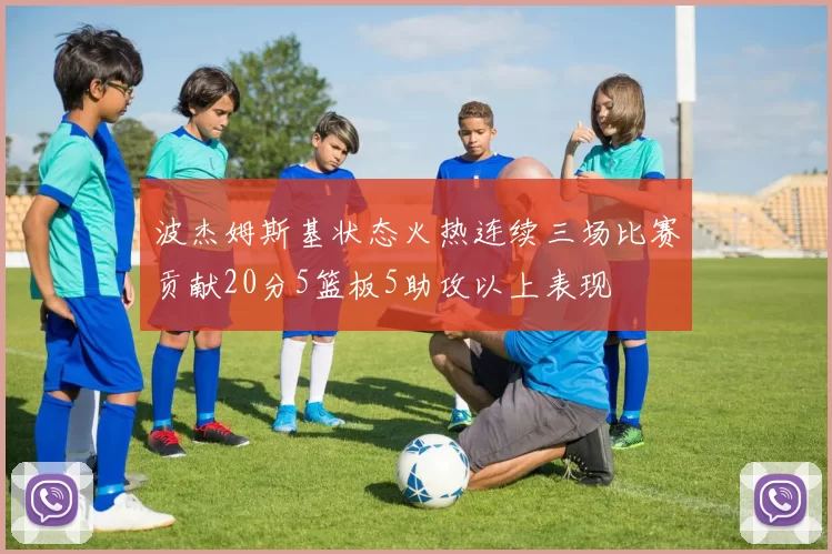 波杰姆斯基状态火热连续三场比赛贡献20分5篮板5助攻以上表现