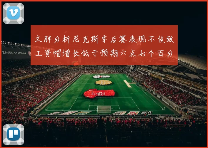 文胖分析尼克斯季后赛表现不佳致工资帽增长低于预期六点七个百分点