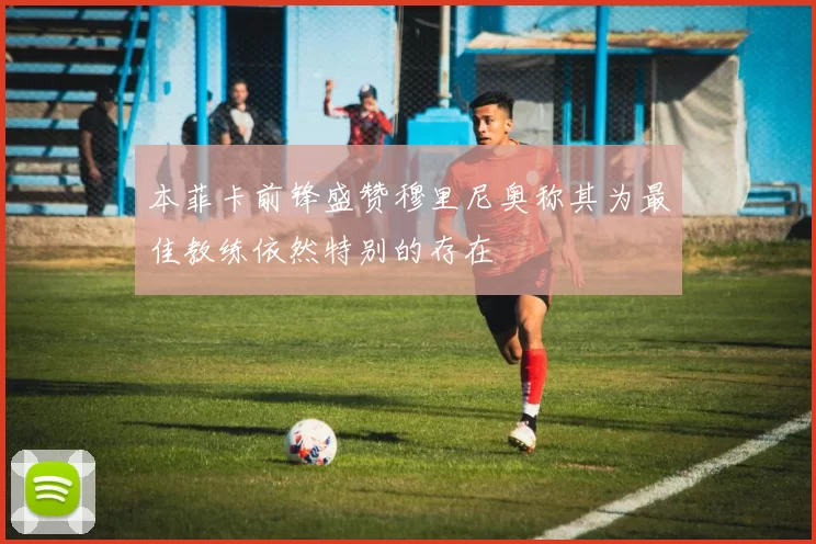本菲卡前锋盛赞穆里尼奥称其为最佳教练依然特别的存在
