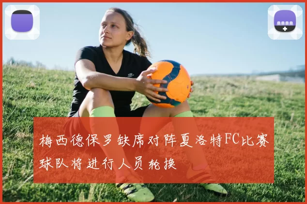 梅西德保罗缺席对阵夏洛特FC比赛球队将进行人员轮换