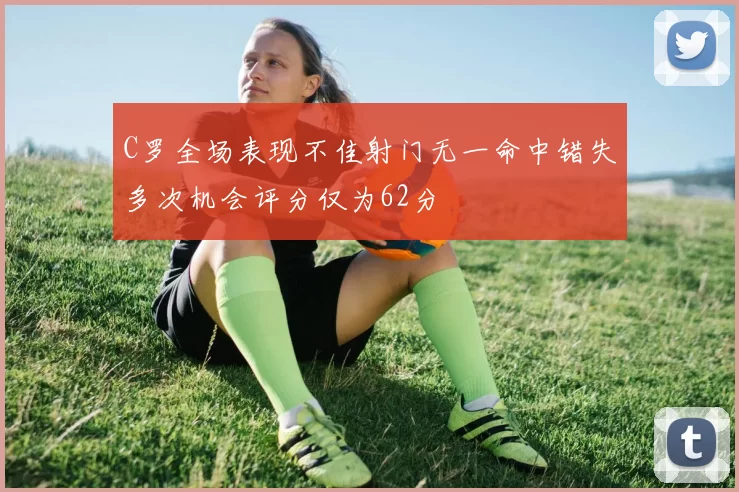 C罗全场表现不佳射门无一命中错失多次机会评分仅为62分
