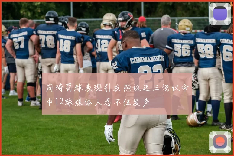 周琦罚球表现引发热议近三场仅命中12球媒体人忍不住发声